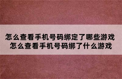 怎么查看手机号码绑定了哪些游戏 怎么查看手机号码绑了什么游戏